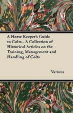 A Horse Keeper's Guide to Colts - A Collection of Historical Articles on the Training, Management and Handling of Colts