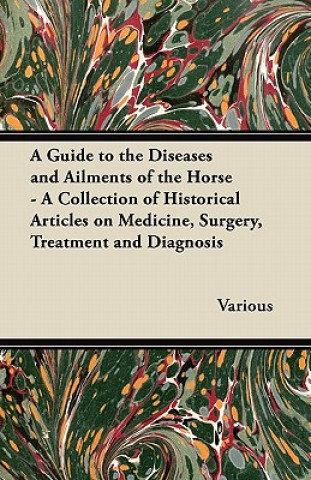 A Guide to the Diseases and Ailments of the Horse - A Collection of Historical Articles on Medicine, Surgery, Treatment and Diagnosis