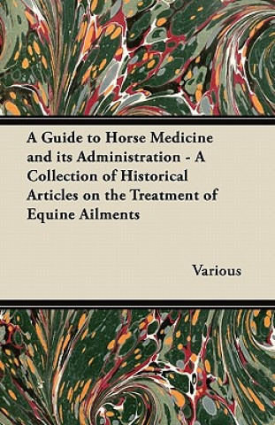 A Guide to Horse Medicine and Its Administration - A Collection of Historical Articles on the Treatment of Equine Ailments