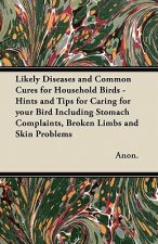 Likely Diseases and Common Cures for Household Birds - Hints and Tips for Caring for your Bird Including Stomach Complaints, Broken Limbs and Skin Pro