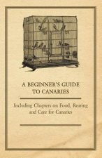 Beginner's Guide to Canaries - Including Chapters on Food, Rearing and Care for Canaries
