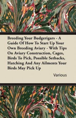 Breeding Your Budgerigars - A Guide of How to Start Up Your Own Breeding Aviary - With Tips on Aviary Construction, Cages, Birds to Pick, Possible Set