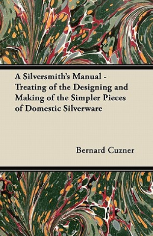 A Silversmith's Manual - Treating of the Designing and Making of the Simpler Pieces of Domestic Silverware