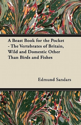 A Beast Book for the Pocket - The Vertebrates of Britain, Wild and Domestic Other Than Birds and Fishes