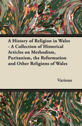 A History of Religion in Wales - A Collection of Historical Articles on Methodism, Puritanism, the Reformation and Other Religions of Wales