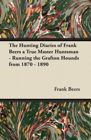 Hunting Diaries of Frank Beers a True Master Huntsman - Running the Grafton Hounds from 1870 - 1890