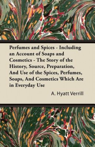 Perfumes and Spices - Including an Account of Soaps and Cosmetics - The Story of the History, Source, Preparation, And Use of the Spices, Perfumes, So