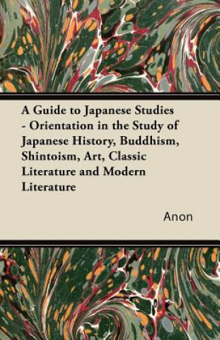 A Guide to Japanese Studies - Orientation in the Study of Japanese History, Buddhism, Shintoism, Art, Classic Literature and Modern Literature