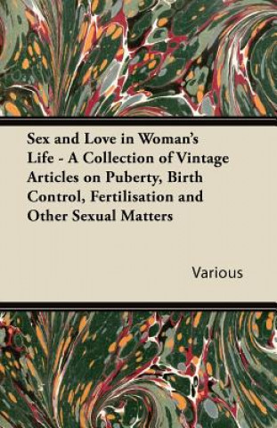 Sex and Love in Woman's Life - A Collection of Vintage Articles on Puberty, Birth Control, Fertilisation and Other Sexual Matters