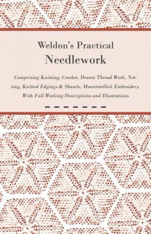 Weldon's Practical Needlework Comprising - Knitting, Crochet, Drawn Thread Work, Netting, Knitted Edgings & Shawls, Mountmellick Embroidery. With Full