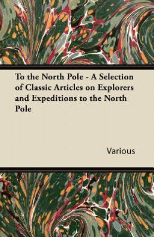 To the North Pole - A Selection of Classic Articles on Explorers and Expeditions to the North Pole