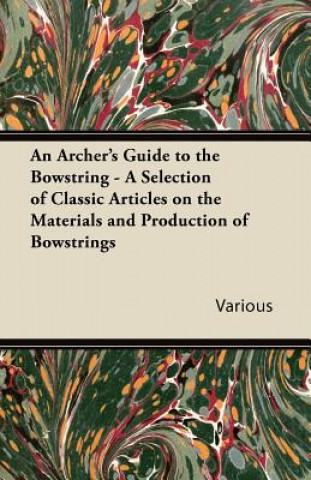 An Archer's Guide to the Bowstring - A Selection of Classic Articles on the Materials and Production of Bowstrings