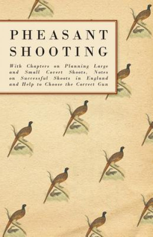 Pheasant Shooting - With Chapters on Planning Large and Small Covert Shoots, Notes on Successful Shoots in England and Help to Choose the Correct Gun