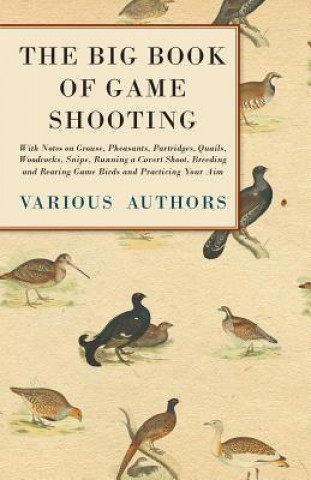 Big Book of Game Shooting - With Notes on Grouse, Pheasants, Partridges, Quails, Woodcocks, Snipe, Running a Covert Shoot, Breeding and Rearing Game B