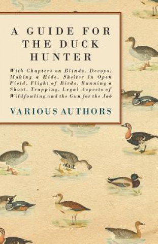 A Guide for the Duck Hunter - With Chapters on Blinds, Decoys, Making a Hide, Shelter in Open Field, Flight of Birds, Running a Shoot, Trapping, Legal