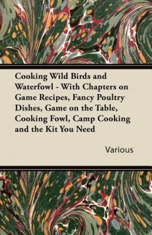 Cooking Wild Birds and Waterfowl - With Chapters on Game Recipes, Fancy Poultry Dishes, Game on the Table, Cooking Fowl, Camp Cooking and the Kit You