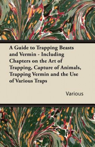 A Guide to Trapping Beasts and Vermin - Including Chapters on the Art of Trapping, Capture of Animals, Trapping Vermin and the Use of Various Traps