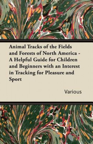 Animal Tracks of the Fields and Forests of North America - A Helpful Guide for Children and Beginners with an Interest in Tracking for Pleasure and Sp