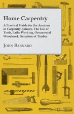 Home Carpentry - A Practical Guide for the Amateur in Carpentry, Joinery, The Use of Tools, Lathe Working, Ornamental Woodwork, Selection of Timber