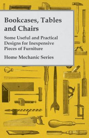 Bookcases, Tables and Chairs - Some Useful and Practical Designs for Inexpensive Pieces of Furniture - Home Mechanic Series