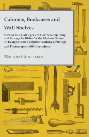 Cabinets, Bookcases and Wall Shelves - Hot to Build All Types of Cabinets, Shelving and Storage Facilities for the Modern Home - 77 Designs with Compl