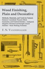 Wood Finishing, Plain and Decorative - Methods, Materials, and Tools for Natural, Stained, Varnished, Waxed, Oiled, Enameled, and Painted Finishes - A