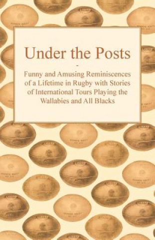 Under the Posts - Funny and Amusing Reminiscences of a Lifetime in Rugby with Stories of International Tours Playing the Wallabies and All Blacks