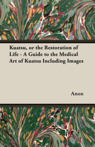 Kuatsu, or the Restoration of Life - A Guide to the Medical Art of Kuatsu Including Images