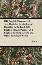 Old English Easances - A Text Book by the Author of Rambles in Rutland, Old English Village Pumps, Old English Bowling Greens and Other Technical Work