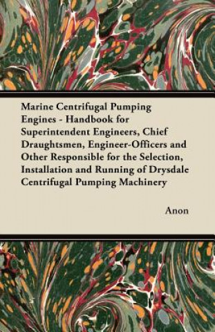 Marine Centrifugal Pumping Engines - Handbook for Superintendent Engineers, Chief Draughtsmen, Engineer-Officers and Other Responsible for the Selecti