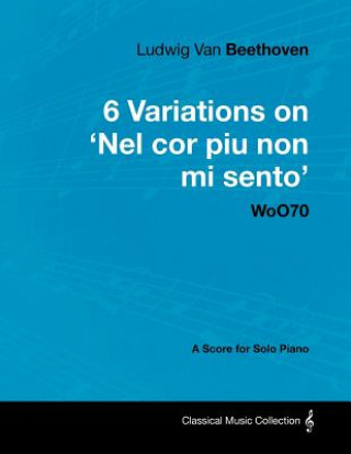 Ludwig Van Beethoven - 6 Variations on 'Nel Cor Piu Non Mi Sento' Woo70 - A Score for Solo Piano