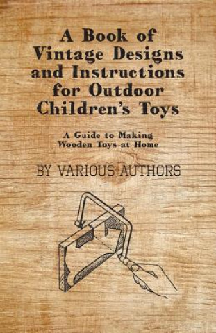 A Book of Vintage Designs and Instructions for Outdoor Children's Toys - A Guide to Making Wooden Toys at Home (Various)()
