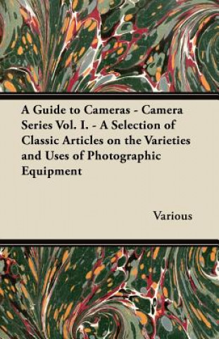 A Guide to Cameras - Camera Series Vol. I. - A Selection of Classic Articles on the Varieties and Uses of Photographic Equipment