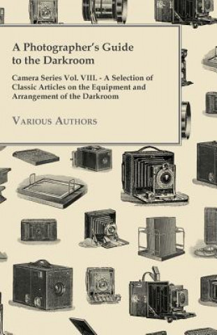 A   Photographer's Guide to the Darkroom - Camera Series Vol. VIII. - A Selection of Classic Articles on the Equipment and Arrangement of the Darkroom
