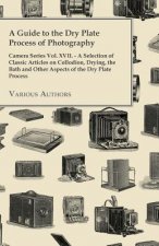 Guide to the Dry Plate Process of Photography - Camera Series Vol. XVII. - A Selection of Classic Articles on Collodion, Drying, the Bath and Other As
