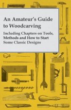 An Amateur's Guide to Woodcarving - Including Chapters on Tools, Methods and How to Start Some Classic Designs