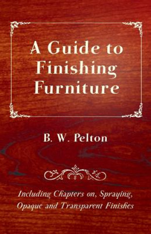 Guide to Finishing Furniture - Including Chapters on, Spraying, Opaque and Transparent Finishes