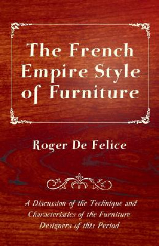 The French Empire Style of Furniture - A Discussion of the Technique and Characteristics of the Furniture Designers of This Period