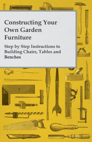 Constructing Your Own Garden Furniture - Step by Step Instructions to Building Chairs, Tables and Benches (Anon)(Carte broșată)