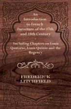 Introduction to French Furniture of the 17th and 18th Century - Including Chapters on Louis Quatorze, Louis Quinze and the Regency