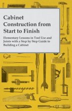Cabinet Construction from Start to Finish - Elementary Lessons in Tool Use and Joints with a Step by Step Guide to Building a Cabinet
