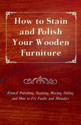 How to Stain and Polish Your Wooden Furniture - French Polishing, Staining, Waxing, Oiling and How to Fix Faults and Mistakes