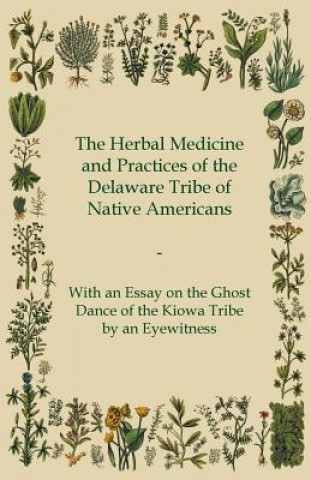 The Herbal Medicine and Practices of the Delaware Tribe of Native Americans - With an Essay on the Ghost Dance of the Kiowa Tribe by an Eyewitness
