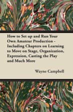How to Set up and Run Your Own Amateur Production - Including Chapters on Learning to Move on Stage, Organization, Expression, Casting the Play and Mu