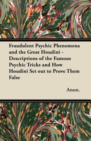 Fraudulent Psychic Phenomena and the Great Houdini - Descriptions of the Famous Psychic Tricks and How Houdini Set out to Prove Them False