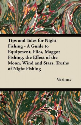 Tips and Tales for Night Fishing - A Guide to Equipment, Flies, Maggot Fishing, the Effect of the Moon, Wind and Stars, Truths of Night Fishing