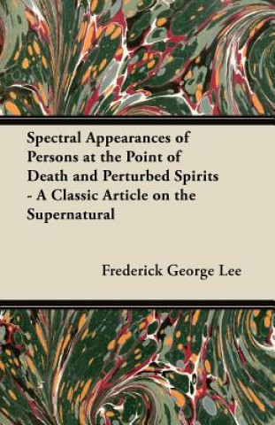 Spectral Appearances of Persons at the Point of Death and Perturbed Spirits - A Classic Article on the Supernatural