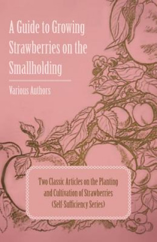 A Guide to Growing Strawberries on the Smallholding - Two Classic Articles on the Planting and Cultivation of Strawberries (Self-Sufficiency Series)