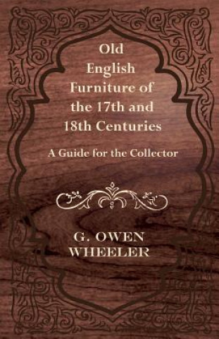 Old English Furniture of the 17th and 18th Centuries - A Guide for the Collector