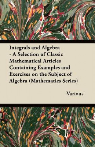 Integrals and Algebra - A Selection of Classic Mathematical Articles Containing Examples and Exercises on the Subject of Algebra (Mathematics Series)